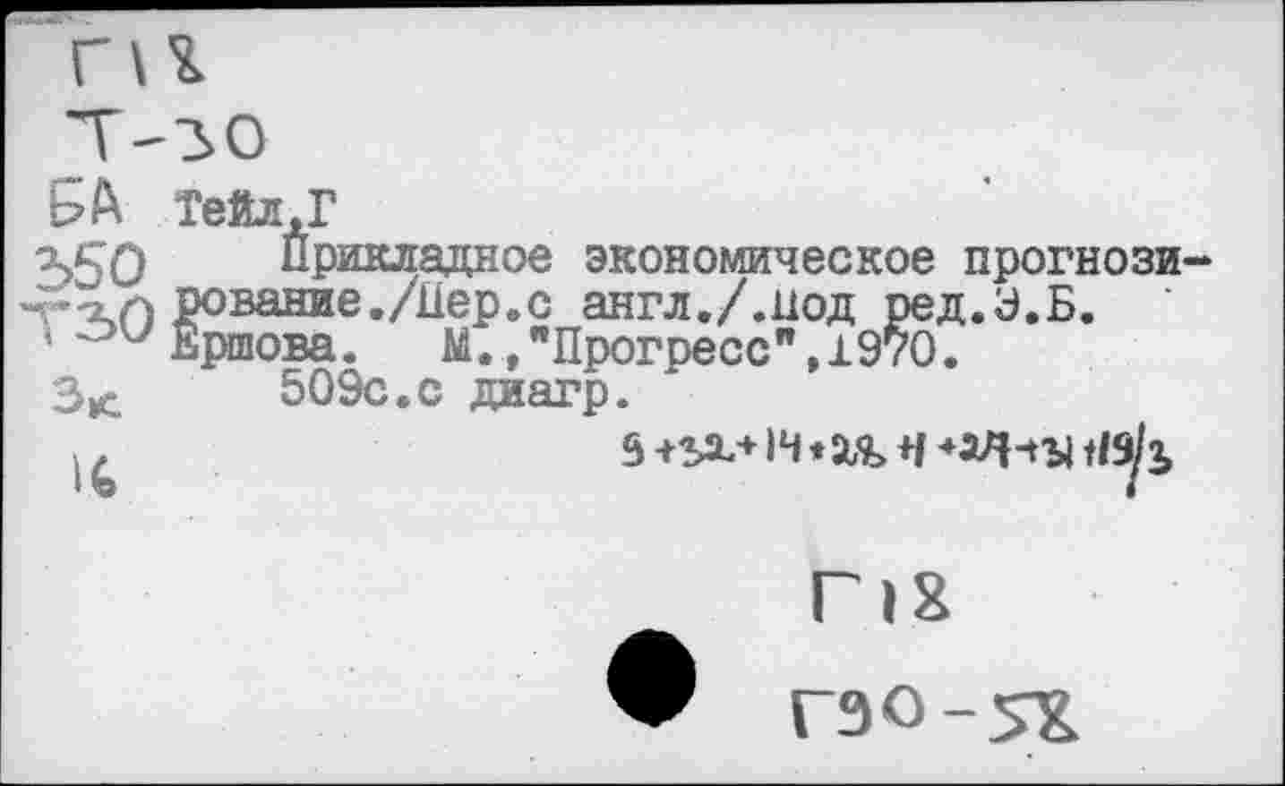 ﻿БД Тейл,Г
350 Прикладное экономическое прогнози Л рование./Пер.с англ./люд ред.У.Б.
Ершова. М.,"Прогресс",1970.
3*.	509с.с диагр.
ГЭО-5Х